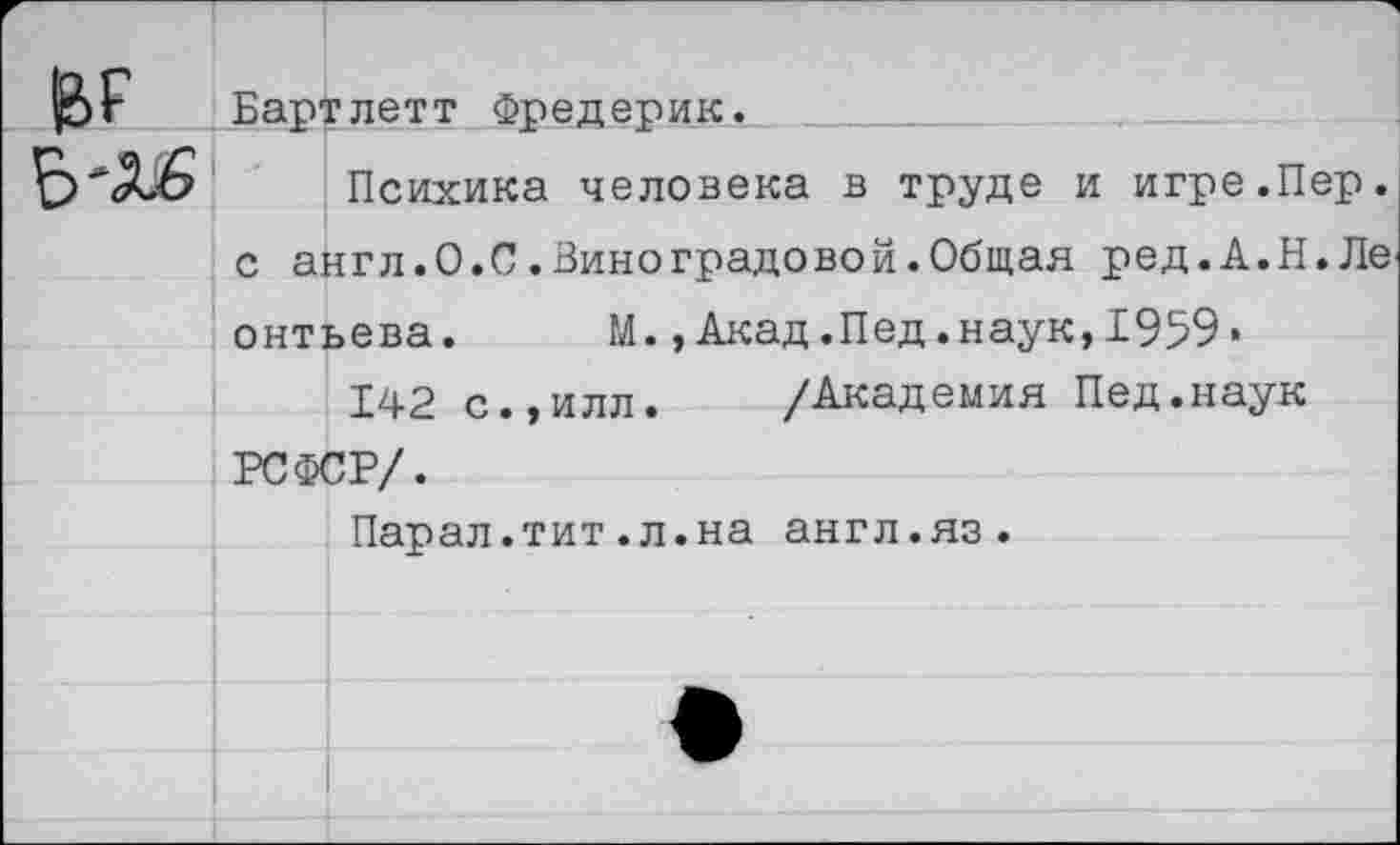 ﻿Бартлетт Фредерик.
Психика человека в труде и игре.Пер. с англ.О.С.Виноградовой.Общая ред.А.Н.Ле онтьева. М., Акад.Пед.наук,1959«
142 с.,илл. /Академия Пед.наук РСФСР/.
Парал.тит.л.на англ.яз.